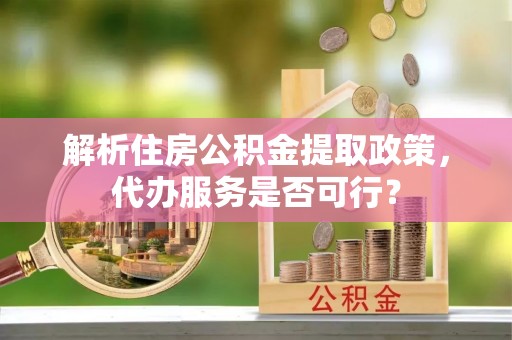玉泉解析住房公积金提取政策，代办服务是否可行？