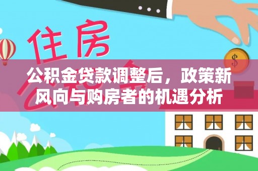 玉泉公积金贷款调整后，政策新风向与购房者的机遇分析