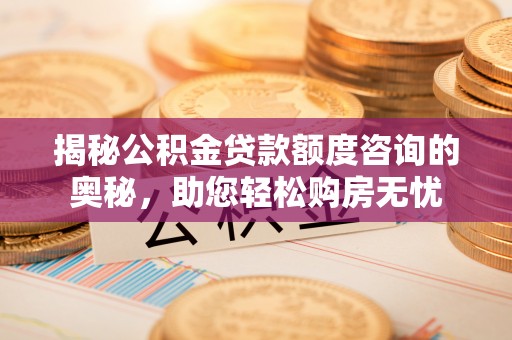 玉泉揭秘公积金贷款额度咨询的奥秘，助您轻松购房无忧