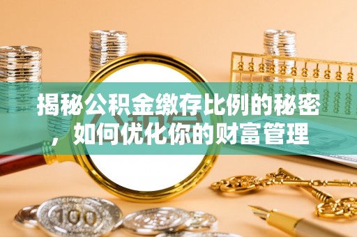 玉泉揭秘公积金缴存比例的秘密，如何优化你的财富管理