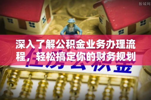 玉泉深入了解公积金业务办理流程，轻松搞定你的财务规划