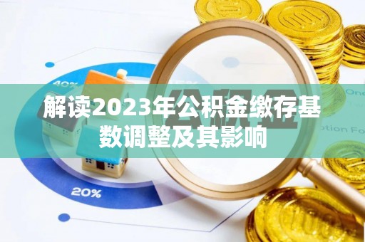 玉泉解读2023年公积金缴存基数调整及其影响