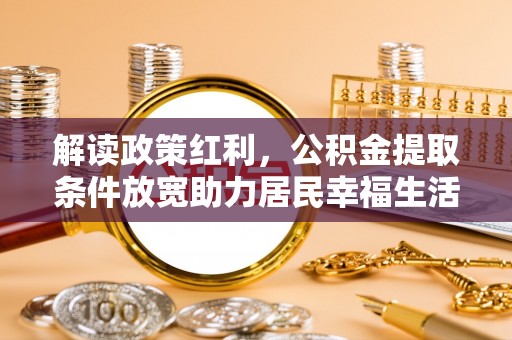 玉泉解读政策红利，公积金提取条件放宽助力居民幸福生活