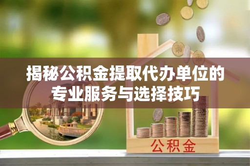玉泉揭秘公积金提取代办单位的专业服务与选择技巧