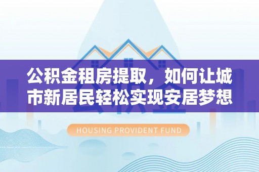 玉泉公积金租房提取，如何让城市新居民轻松实现安居梦想