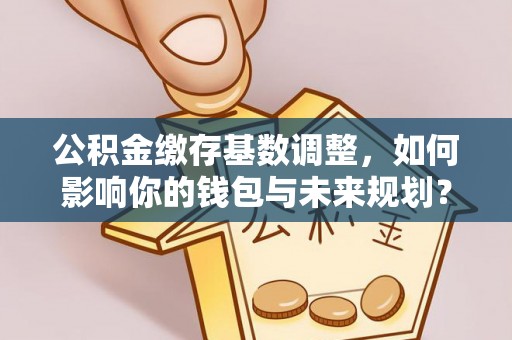 玉泉公积金缴存基数调整，如何影响你的钱包与未来规划？