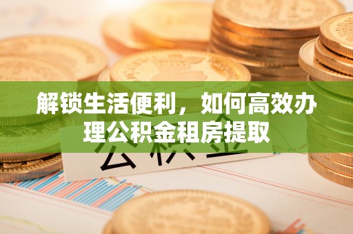 玉泉解锁生活便利，如何高效办理公积金租房提取