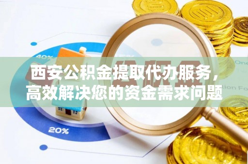 玉泉西安公积金提取代办服务，高效解决您的资金需求问题