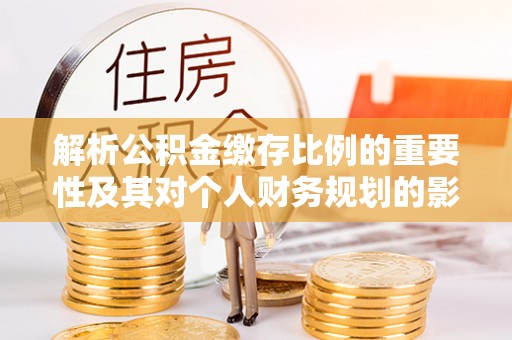 玉泉解析公积金缴存比例的重要性及其对个人财务规划的影响