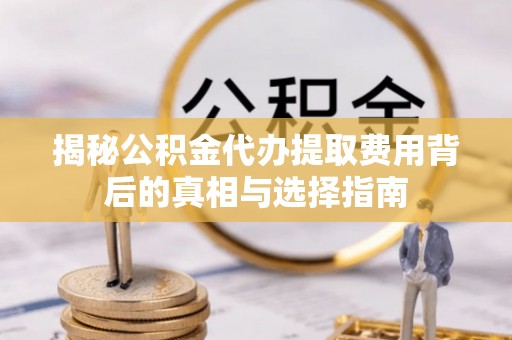 玉泉揭秘公积金代办提取费用背后的真相与选择指南
