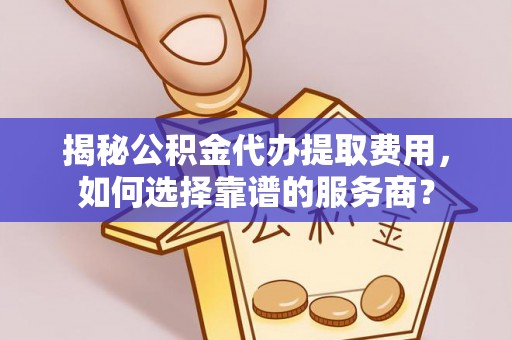 玉泉揭秘公积金代办提取费用，如何选择靠谱的服务商？