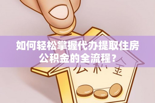 玉泉如何轻松掌握代办提取住房公积金的全流程？