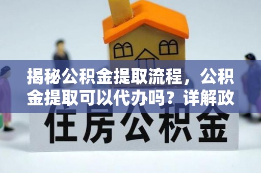 玉泉揭秘公积金提取流程，公积金提取可以代办吗？详解政策与实操技巧