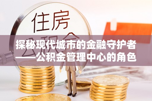 玉泉探秘现代城市的金融守护者——公积金管理中心的角色与使命