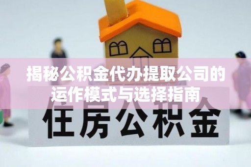 玉泉揭秘公积金代办提取公司的运作模式与选择指南