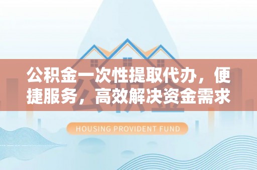 玉泉公积金一次性提取代办，便捷服务，高效解决资金需求
