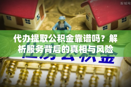 玉泉代办提取公积金靠谱吗？解析服务背后的真相与风险