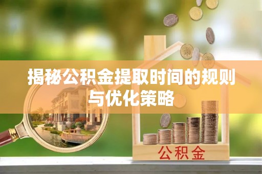 玉泉揭秘公积金提取时间的规则与优化策略