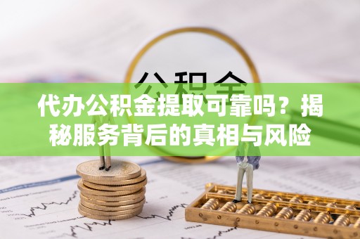 玉泉代办公积金提取可靠吗？揭秘服务背后的真相与风险