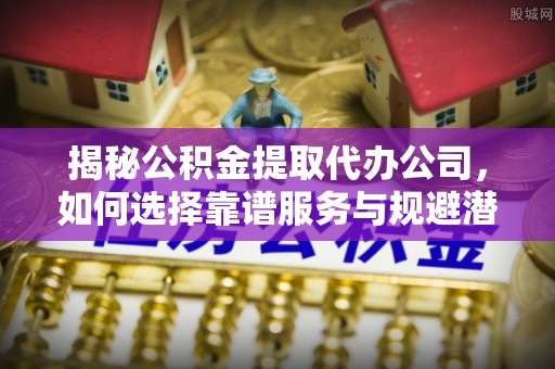 玉泉揭秘公积金提取代办公司，如何选择靠谱服务与规避潜在风险