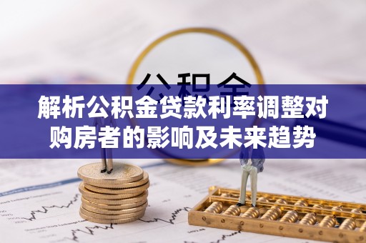 玉泉解析公积金贷款利率调整对购房者的影响及未来趋势