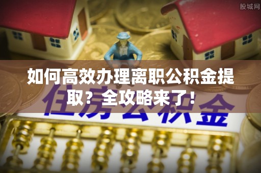 玉泉如何高效办理离职公积金提取？全攻略来了！