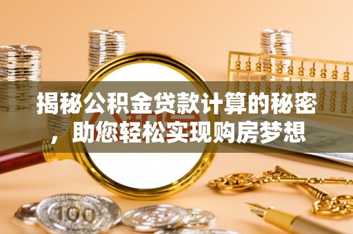 玉泉揭秘公积金贷款计算的秘密，助您轻松实现购房梦想