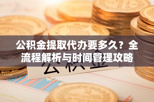 玉泉公积金提取代办要多久？全流程解析与时间管理攻略