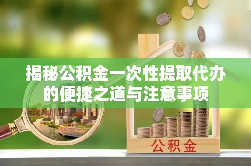 玉泉揭秘公积金一次性提取代办的便捷之道与注意事项
