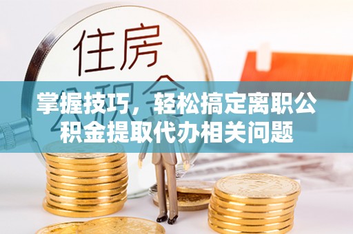 玉泉掌握技巧，轻松搞定离职公积金提取代办相关问题