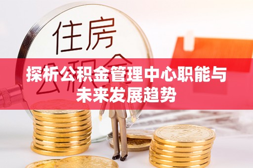玉泉探析公积金管理中心职能与未来发展趋势