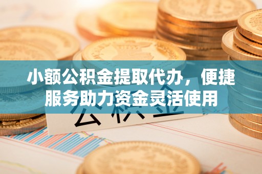 玉泉小额公积金提取代办，便捷服务助力资金灵活使用