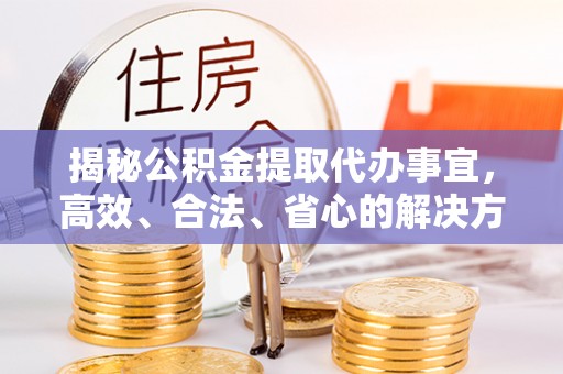 玉泉揭秘公积金提取代办事宜，高效、合法、省心的解决方案
