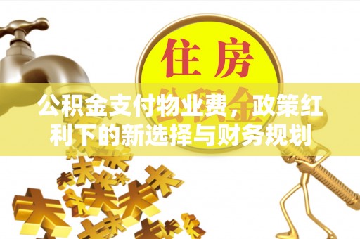 玉泉公积金支付物业费，政策红利下的新选择与财务规划