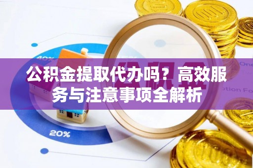 玉泉公积金提取代办吗？高效服务与注意事项全解析