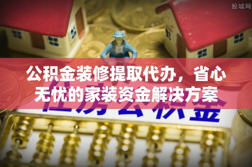 玉泉公积金装修提取代办，省心无忧的家装资金解决方案