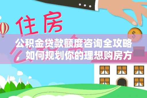 玉泉公积金贷款额度咨询全攻略，如何规划你的理想购房方案