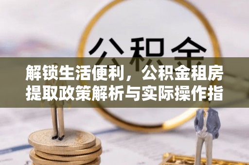 玉泉解锁生活便利，公积金租房提取政策解析与实际操作指南