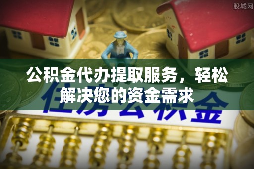 玉泉公积金代办提取服务，轻松解决您的资金需求