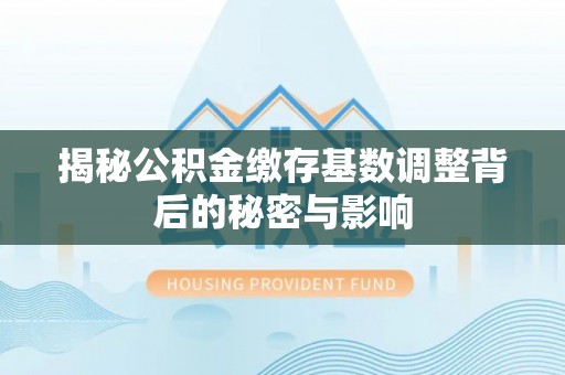 玉泉揭秘公积金缴存基数调整背后的秘密与影响