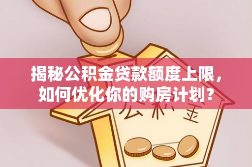 玉泉揭秘公积金贷款额度上限，如何优化你的购房计划？