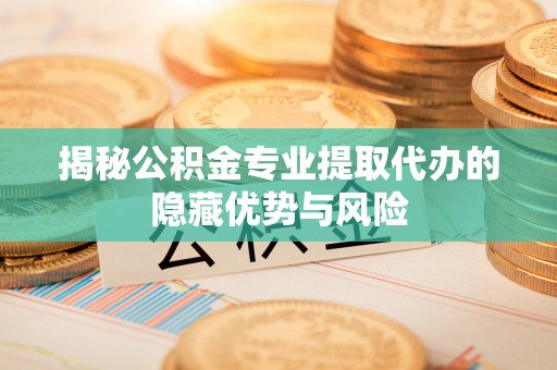 玉泉揭秘公积金专业提取代办的隐藏优势与风险