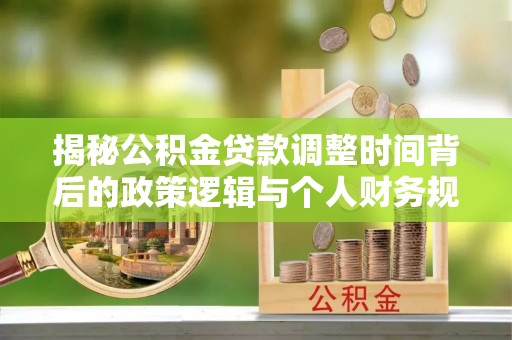 玉泉揭秘公积金贷款调整时间背后的政策逻辑与个人财务规划