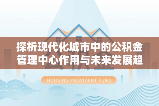 玉泉探析现代化城市中的公积金管理中心作用与未来发展趋势