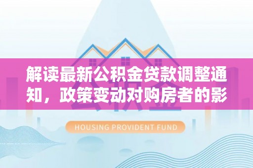 玉泉解读最新公积金贷款调整通知，政策变动对购房者的影响