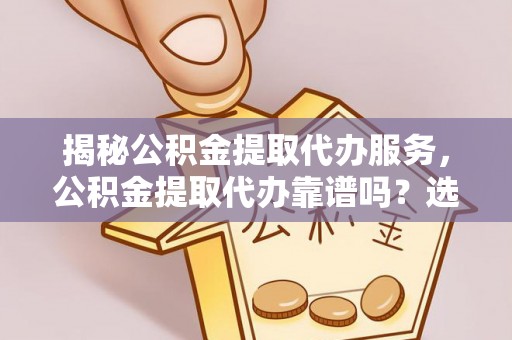 玉泉揭秘公积金提取代办服务，公积金提取代办靠谱吗？选择需谨慎