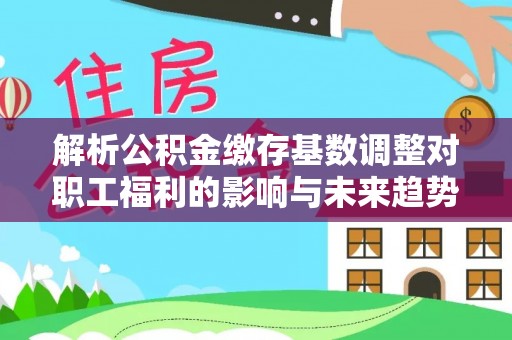玉泉解析公积金缴存基数调整对职工福利的影响与未来趋势