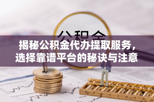 玉泉揭秘公积金代办提取服务，选择靠谱平台的秘诀与注意事项