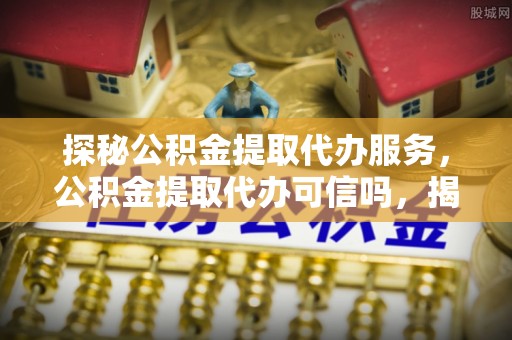 玉泉探秘公积金提取代办服务，公积金提取代办可信吗，揭秘真相与选择指南