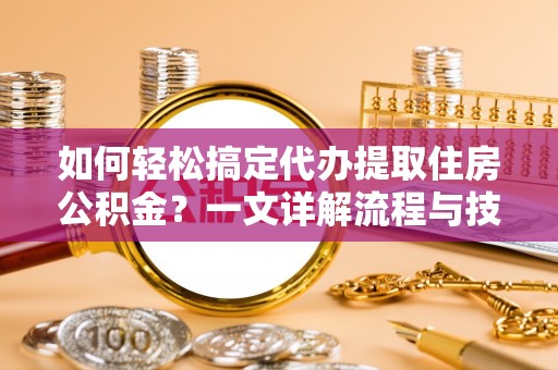 玉泉如何轻松搞定代办提取住房公积金？一文详解流程与技巧
